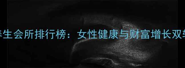 重庆高端养生会所排行榜女性健康与财富增长双轨并进指南