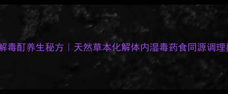 图片 重楼解毒酊养生秘方｜天然草本化解体内湿毒药食同源调理指南1