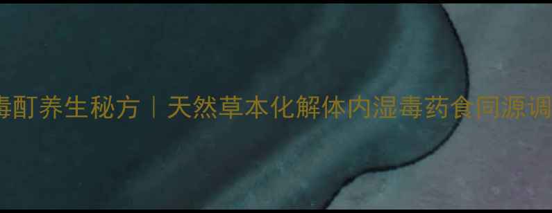 重楼解毒酊养生秘方天然草本化解体内湿毒药食同源调理指南