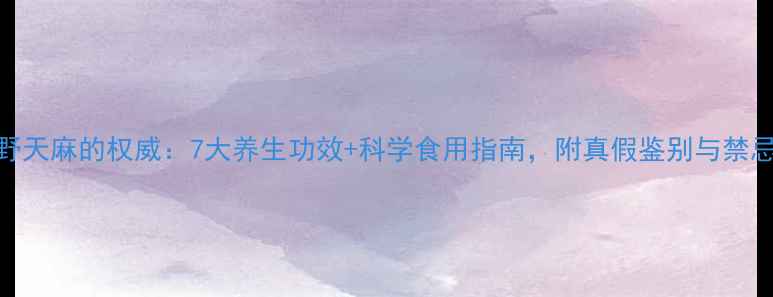 图片 野天麻的权威：7大养生功效+科学食用指南，附真假鉴别与禁忌