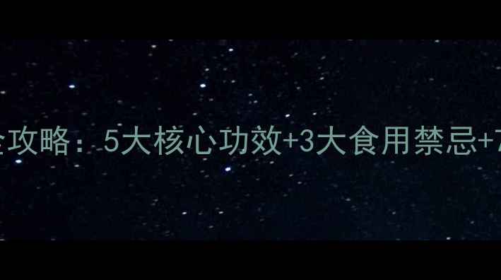 野沙梨养生全攻略5大核心功效3大食用禁忌7种食疗搭配