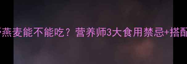 野燕麦副作用大血钻野燕麦能不能吃营养师3大食用禁忌搭配公式这样吃才健康