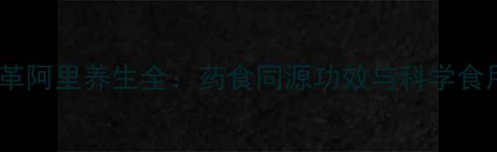 野生东革阿里养生全药食同源功效与科学食用指南