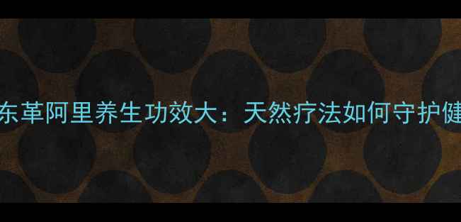 图片 野生东革阿里养生功效大：天然疗法如何守护健康？