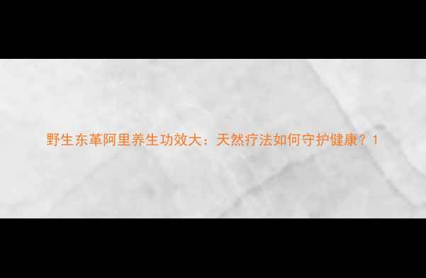 图片 野生东革阿里养生功效大：天然疗法如何守护健康？1