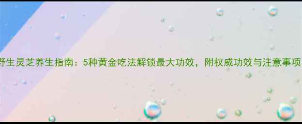 图片 野生灵芝养生指南：5种黄金吃法解锁最大功效，附权威功效与注意事项1