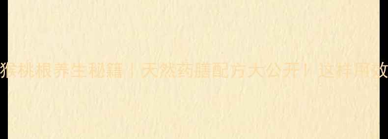 野生猕猴桃根养生秘籍天然药膳配方大公开这样用效果翻倍