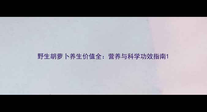 图片 野生胡萝卜养生价值全：营养与科学功效指南1