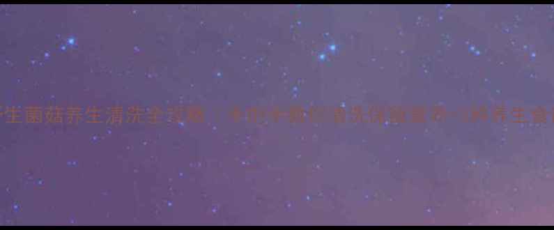 图片 野生菌菇养生清洗全攻略｜手把手教你清洗保留营养+3种养生食谱