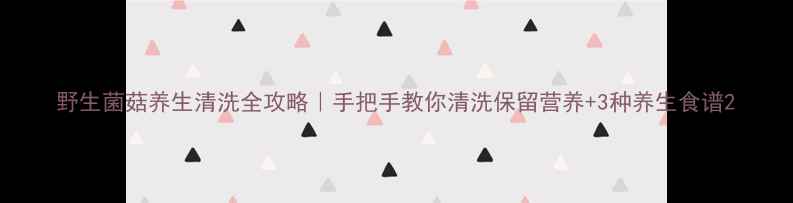 野生菌菇养生清洗全攻略手把手教你清洗保留营养3种养生食谱