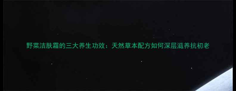 图片 野菜洁肤霜的三大养生功效：天然草本配方如何深层滋养抗初老