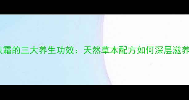 野菜洁肤霜的三大养生功效天然草本配方如何深层滋养抗初老