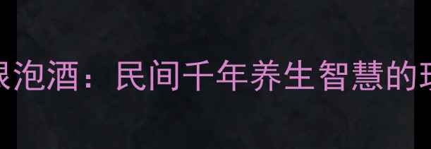 野葡萄根泡酒民间千年养生智慧的现代解读