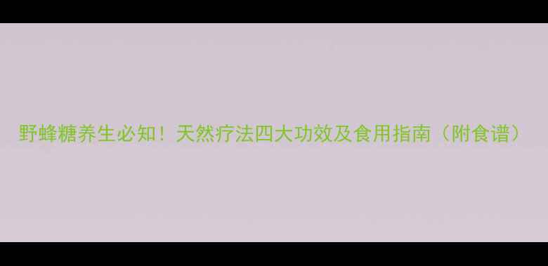 图片 野蜂糖养生必知！天然疗法四大功效及食用指南（附食谱）