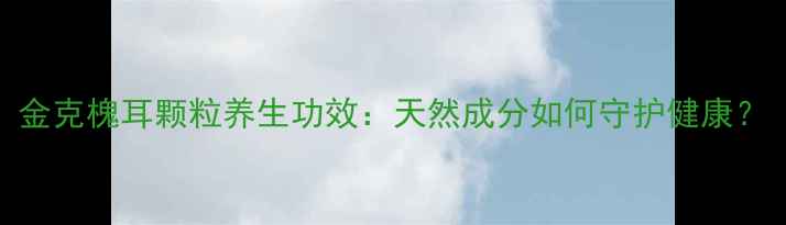 图片 金克槐耳颗粒养生功效：天然成分如何守护健康？
