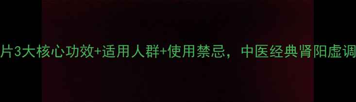 金匮肾气片3大核心功效适用人群使用禁忌中医经典肾阳虚调理全攻略
