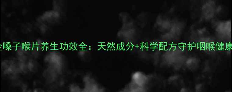 图片 金嗓子喉片养生功效全：天然成分+科学配方守护咽喉健康2