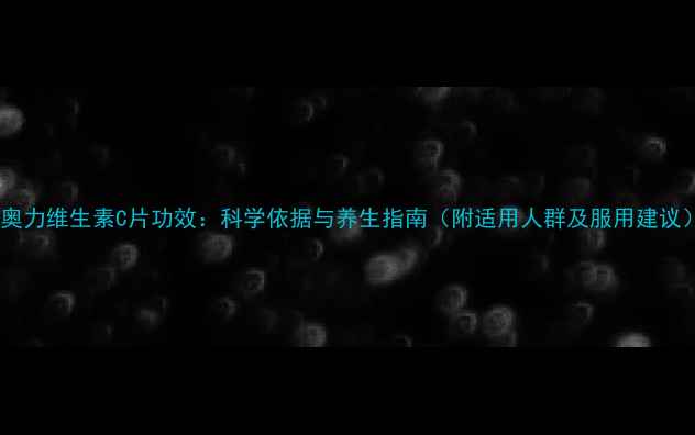 图片 金奥力维生素C片功效：科学依据与养生指南（附适用人群及服用建议）2