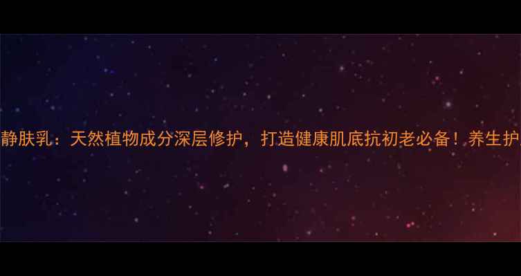 图片 金川秀静肤乳：天然植物成分深层修护，打造健康肌底抗初老必备！养生护肤指南