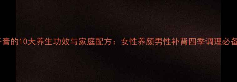 金樱子膏的10大养生功效与家庭配方女性养颜男性补肾四季调理必备指南