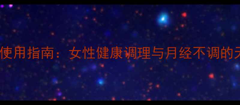 金毓婷的正确使用指南女性健康调理与月经不调的天然应对方案