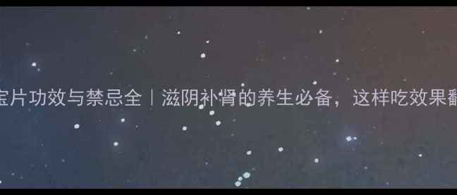 金水宝片功效与禁忌全滋阴补肾的养生必备这样吃效果翻倍