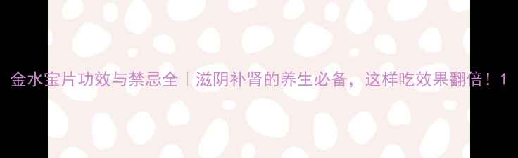 图片 金水宝片功效与禁忌全｜滋阴补肾的养生必备，这样吃效果翻倍！1