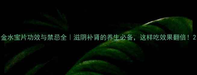 图片 金水宝片功效与禁忌全｜滋阴补肾的养生必备，这样吃效果翻倍！2