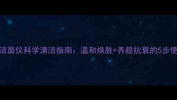 图片 金稻洁面仪科学清洁指南：温和焕肤+养颜抗衰的5步使用法