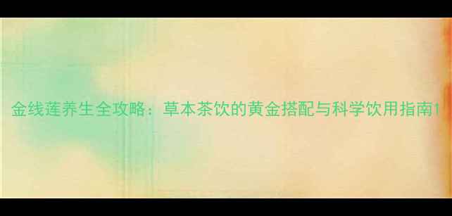 金线莲养生全攻略草本茶饮的黄金搭配与科学饮用指南