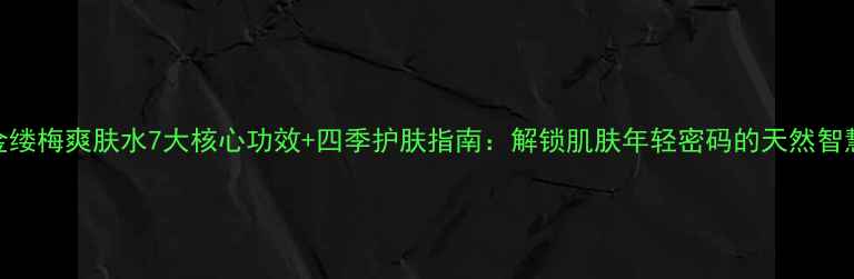 图片 金缕梅爽肤水7大核心功效+四季护肤指南：解锁肌肤年轻密码的天然智慧
