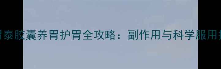 图片 金胃泰胶囊养胃护胃全攻略：副作用与科学服用指南