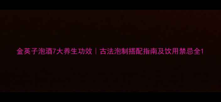 图片 金英子泡酒7大养生功效｜古法泡制搭配指南及饮用禁忌全1