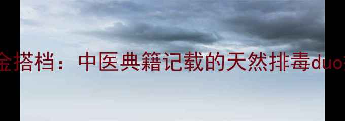 金钱草车前草黄金搭档中医典籍记载的天然排毒duo搭配与养生指南
