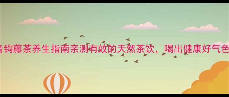 图片 金音钩藤茶养生指南亲测有效的天然茶饮，喝出健康好气色！1