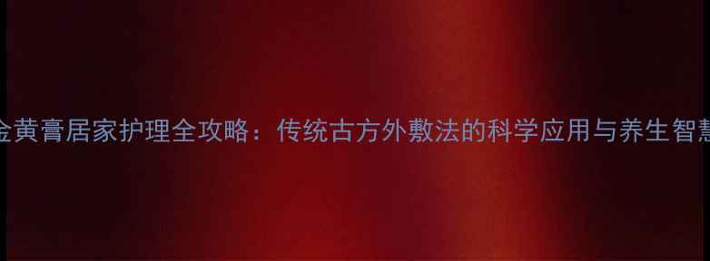 图片 金黄膏居家护理全攻略：传统古方外敷法的科学应用与养生智慧