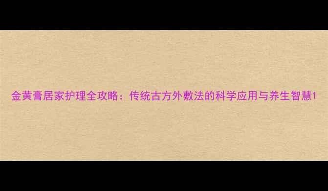 金黄膏居家护理全攻略传统古方外敷法的科学应用与养生智慧