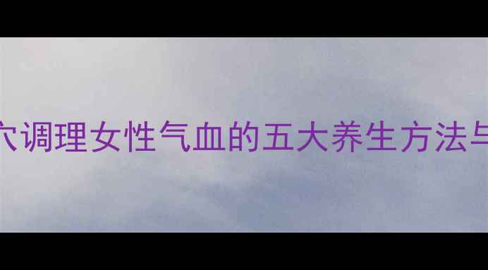 针灸八髎穴调理女性气血的五大养生方法与临床效果