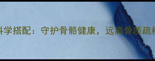 钙镁维生素D科学搭配守护骨骼健康远离骨质疏松的三大营养密码