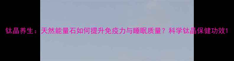 钛晶养生天然能量石如何提升免疫力与睡眠质量科学钛晶保健功效