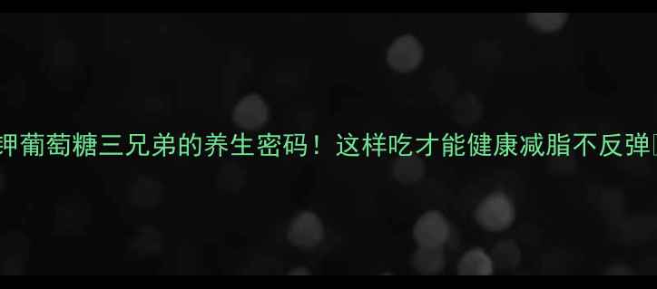 钠钾葡萄糖三兄弟的养生密码这样吃才能健康减脂不反弹