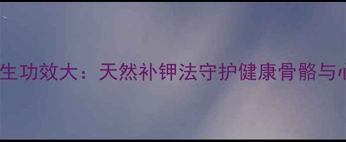 图片 钾肥养生功效大：天然补钾法守护健康骨骼与心血管1