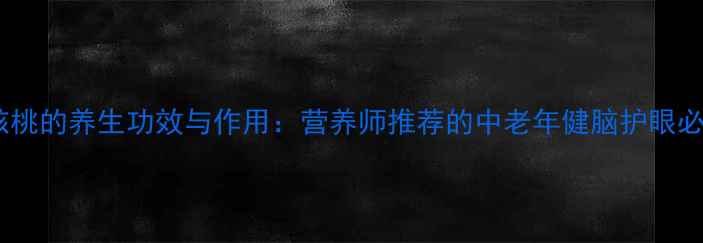 图片 铁核桃的养生功效与作用：营养师推荐的中老年健脑护眼必备2