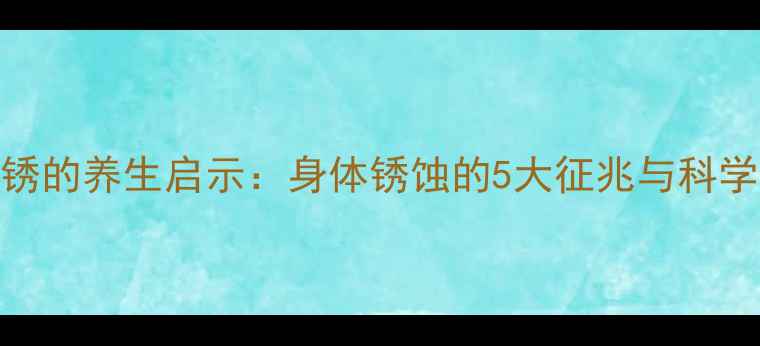 图片 铁皮生锈的养生启示：身体锈蚀的5大征兆与科学保养法