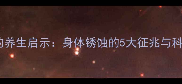 图片 铁皮生锈的养生启示：身体锈蚀的5大征兆与科学保养法1