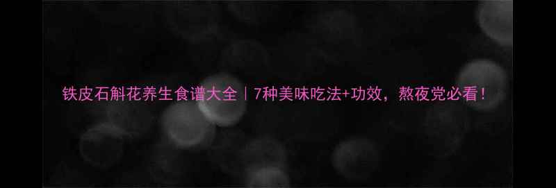 图片 铁皮石斛花养生食谱大全｜7种美味吃法+功效，熬夜党必看！