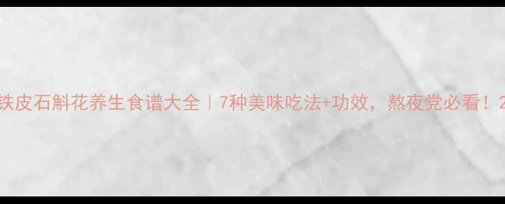 铁皮石斛花养生食谱大全7种美味吃法功效熬夜党必看