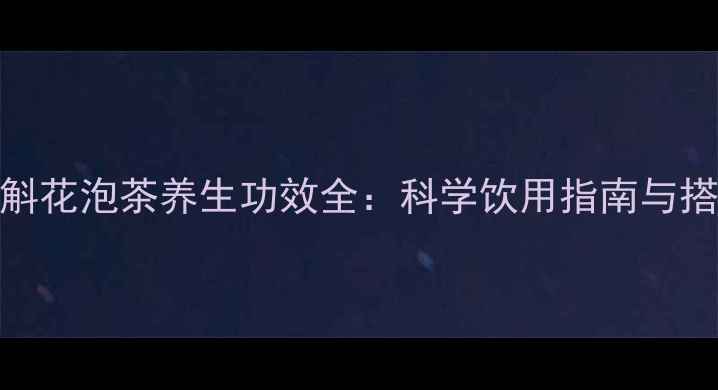 铁皮石斛花泡茶养生功效全科学饮用指南与搭配建议