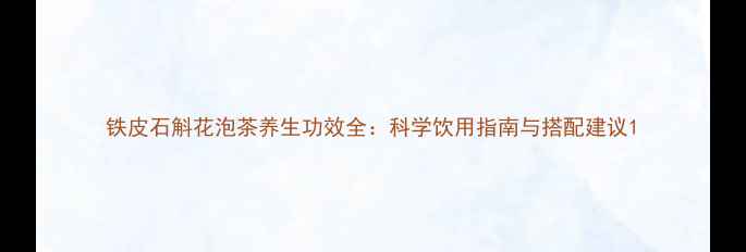 图片 铁皮石斛花泡茶养生功效全：科学饮用指南与搭配建议1