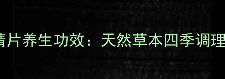 铁皮石斛花精片养生功效天然草本四季调理的黄金搭档